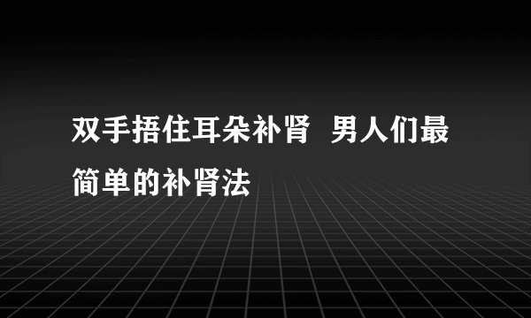 双手捂住耳朵补肾  男人们最简单的补肾法