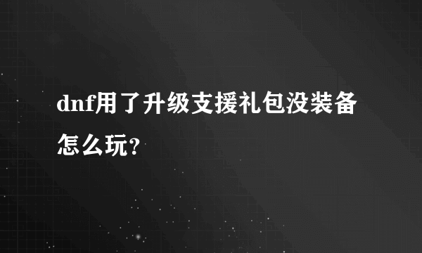 dnf用了升级支援礼包没装备怎么玩？