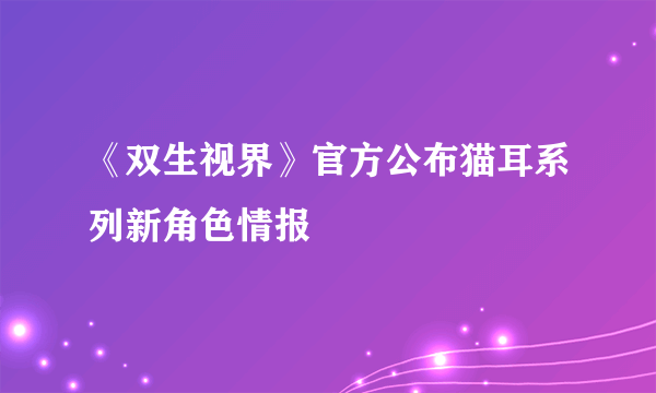 《双生视界》官方公布猫耳系列新角色情报