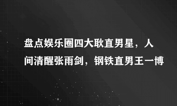 盘点娱乐圈四大耿直男星，人间清醒张雨剑，钢铁直男王一博