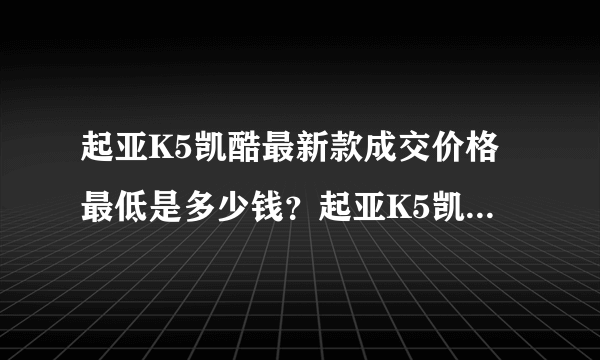 起亚K5凯酷最新款成交价格最低是多少钱？起亚K5凯酷成交价