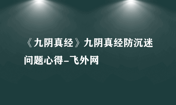 《九阴真经》九阴真经防沉迷问题心得-飞外网