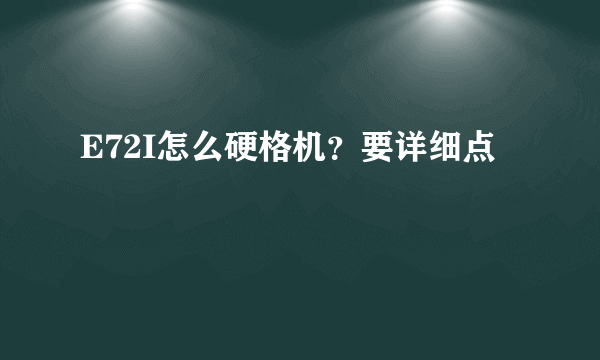 E72I怎么硬格机？要详细点