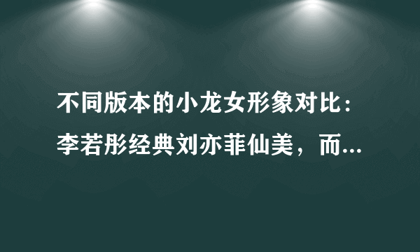 不同版本的小龙女形象对比：李若彤经典刘亦菲仙美，而她最清冷