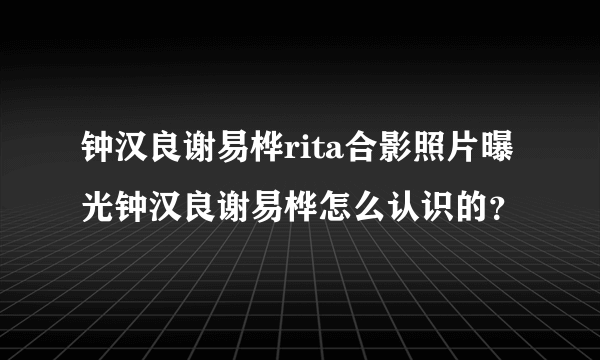 钟汉良谢易桦rita合影照片曝光钟汉良谢易桦怎么认识的？