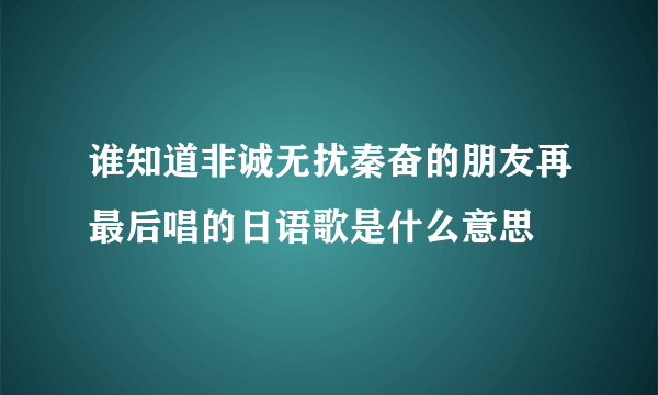 谁知道非诚无扰秦奋的朋友再最后唱的日语歌是什么意思