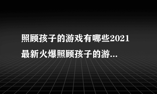 照顾孩子的游戏有哪些2021 最新火爆照顾孩子的游戏排行榜合集