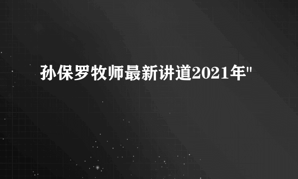 孙保罗牧师最新讲道2021年