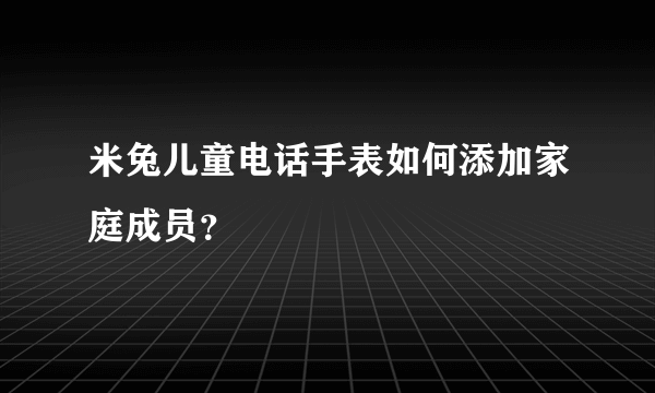 米兔儿童电话手表如何添加家庭成员？