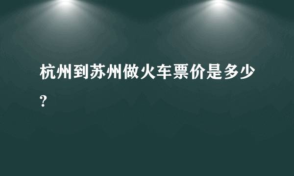 杭州到苏州做火车票价是多少?