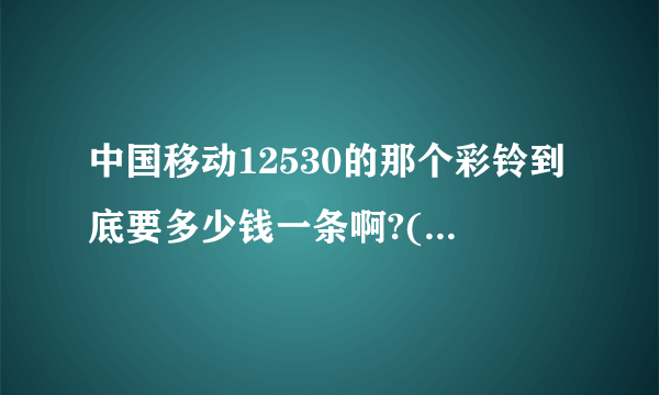 中国移动12530的那个彩铃到底要多少钱一条啊?(那里是说短信还是彩铃?)