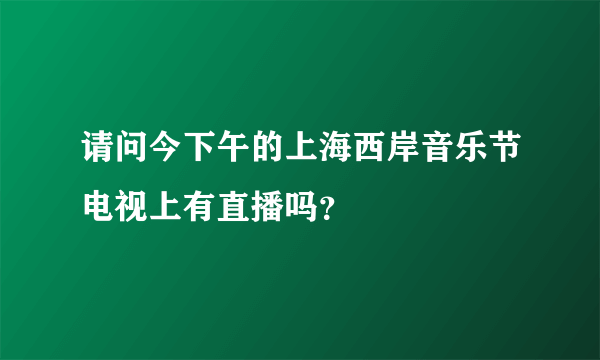 请问今下午的上海西岸音乐节电视上有直播吗？