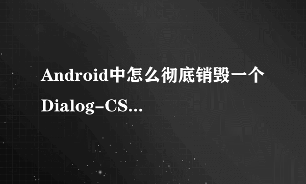 Android中怎么彻底销毁一个Dialog-CSDN论坛