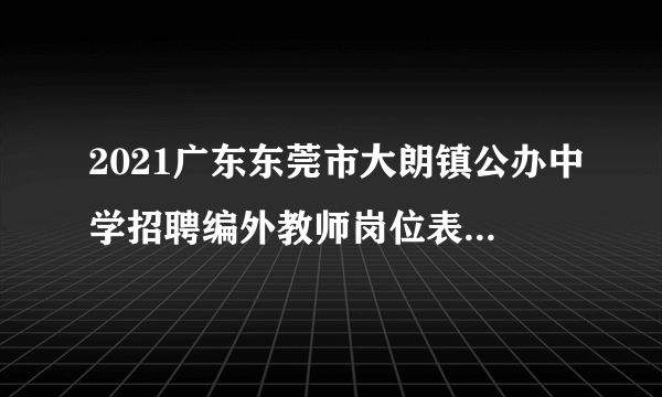 2021广东东莞市大朗镇公办中学招聘编外教师岗位表（75人）