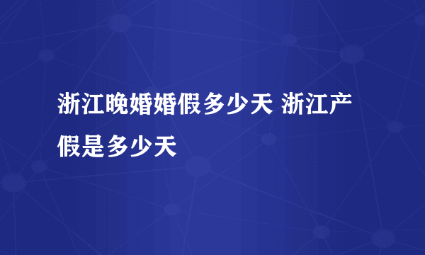 浙江晚婚婚假多少天 浙江产假是多少天