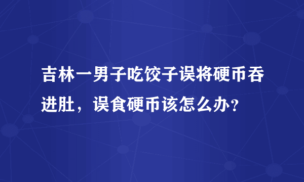 吉林一男子吃饺子误将硬币吞进肚，误食硬币该怎么办？