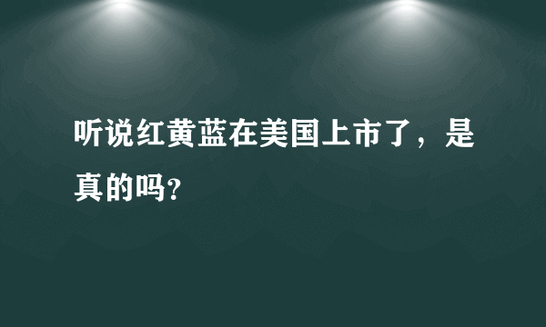 听说红黄蓝在美国上市了，是真的吗？