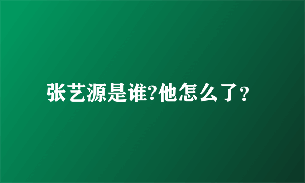 张艺源是谁?他怎么了？