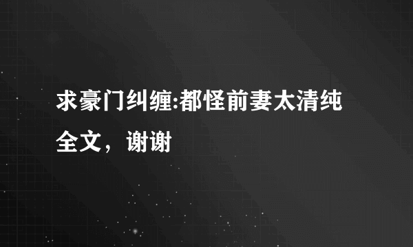 求豪门纠缠:都怪前妻太清纯全文，谢谢