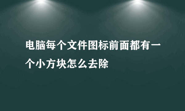 电脑每个文件图标前面都有一个小方块怎么去除