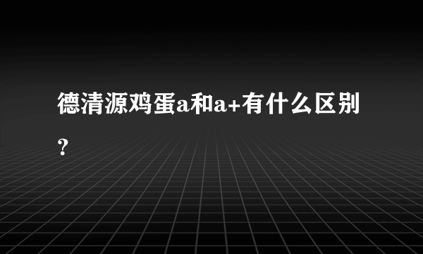 德清源鸡蛋a和a+有什么区别？