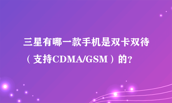 三星有哪一款手机是双卡双待（支持CDMA/GSM）的？