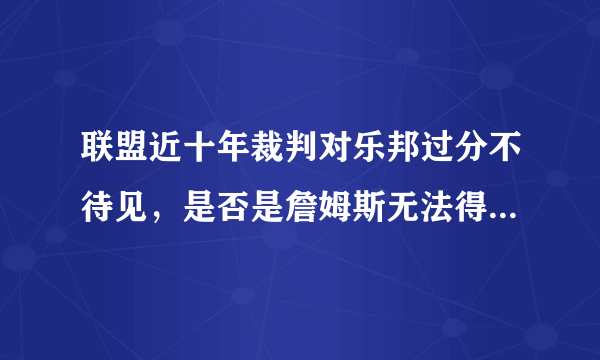 联盟近十年裁判对乐邦过分不待见，是否是詹姆斯无法得更多冠军的主因之一？