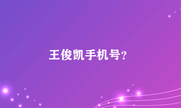 王俊凯手机号？