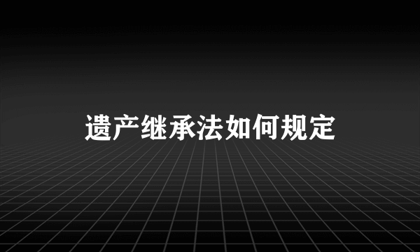 遗产继承法如何规定