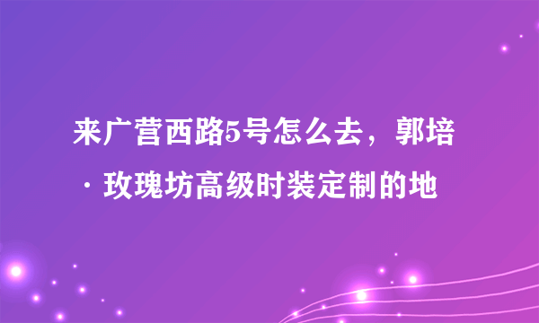 来广营西路5号怎么去，郭培·玫瑰坊高级时装定制的地