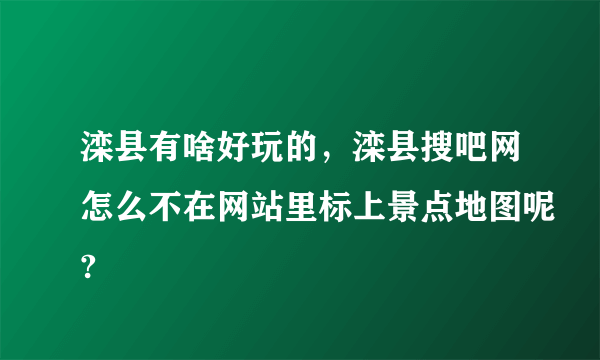 滦县有啥好玩的，滦县搜吧网怎么不在网站里标上景点地图呢?