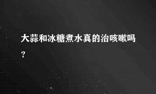 大蒜和冰糖煮水真的治咳嗽吗？