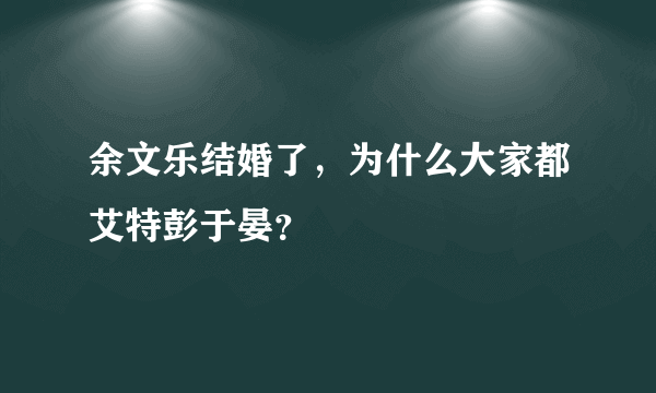 余文乐结婚了，为什么大家都艾特彭于晏？