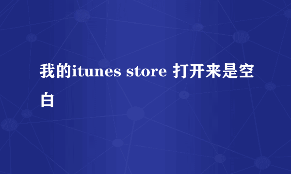 我的itunes store 打开来是空白