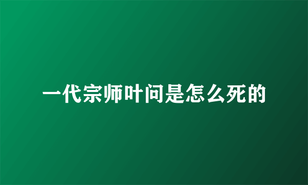 一代宗师叶问是怎么死的