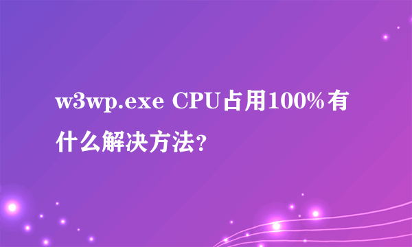 w3wp.exe CPU占用100%有什么解决方法？