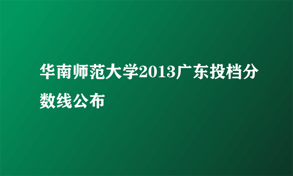 华南师范大学2013广东投档分数线公布