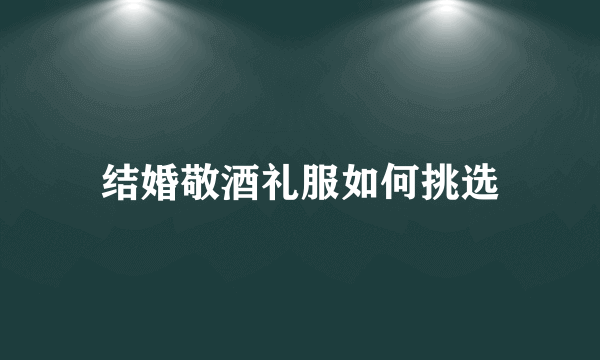 结婚敬酒礼服如何挑选