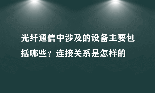 光纤通信中涉及的设备主要包括哪些？连接关系是怎样的