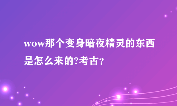 wow那个变身暗夜精灵的东西是怎么来的?考古？