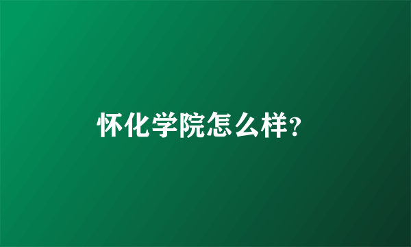 怀化学院怎么样？