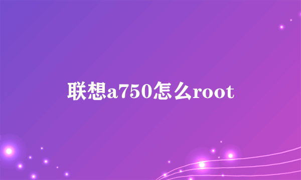 联想a750怎么root