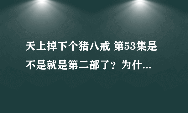 天上掉下个猪八戒 第53集是不是就是第二部了？为什么八戒变了？