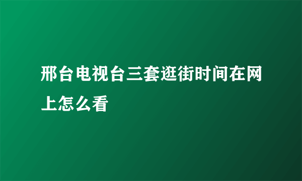 邢台电视台三套逛街时间在网上怎么看