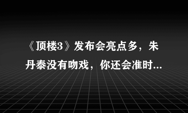 《顶楼3》发布会亮点多，朱丹泰没有吻戏，你还会准时去追吗？