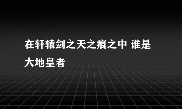 在轩辕剑之天之痕之中 谁是大地皇者