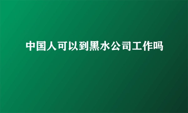 中国人可以到黑水公司工作吗