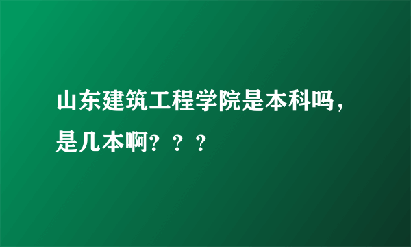 山东建筑工程学院是本科吗，是几本啊？？？