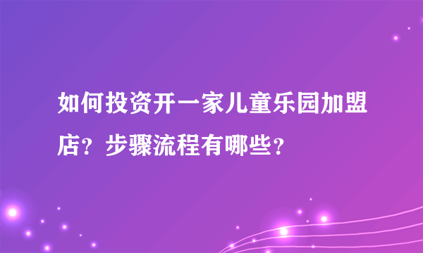 如何投资开一家儿童乐园加盟店？步骤流程有哪些？