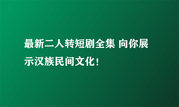 最新二人转短剧全集 向你展示汉族民间文化！